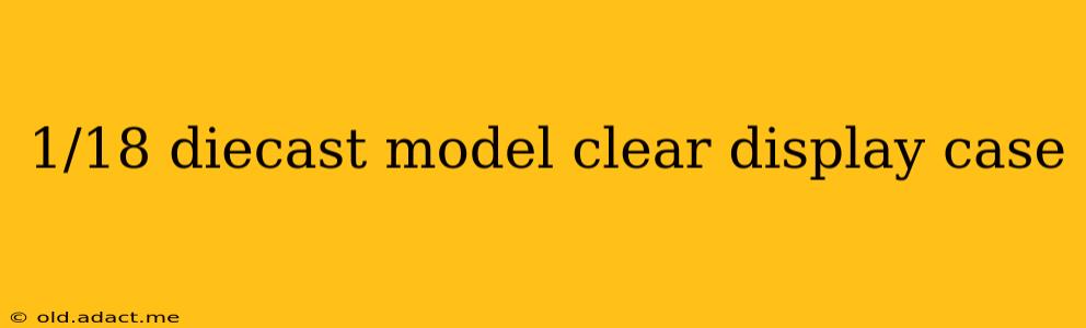 1/18 diecast model clear display case