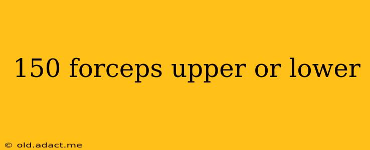 150 forceps upper or lower