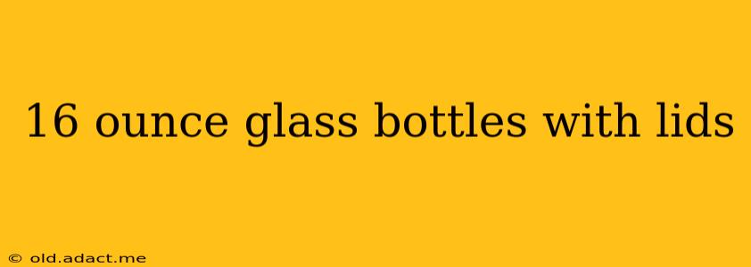 16 ounce glass bottles with lids