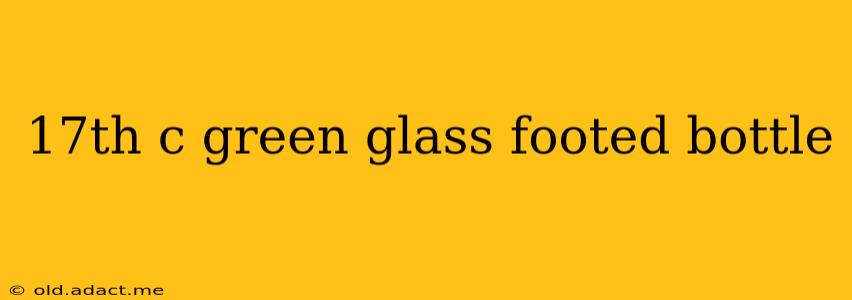 17th c green glass footed bottle