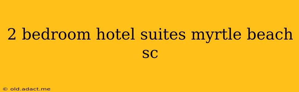 2 bedroom hotel suites myrtle beach sc