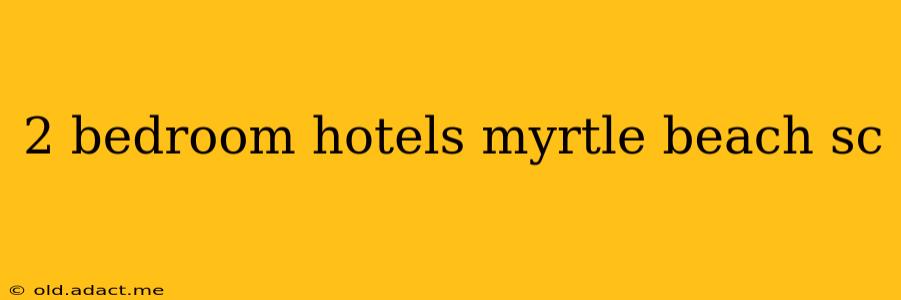 2 bedroom hotels myrtle beach sc