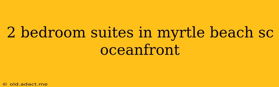 2 bedroom suites in myrtle beach sc oceanfront