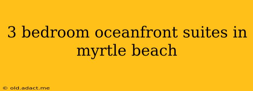 3 bedroom oceanfront suites in myrtle beach