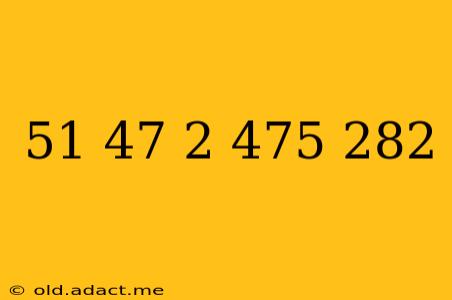51 47 2 475 282