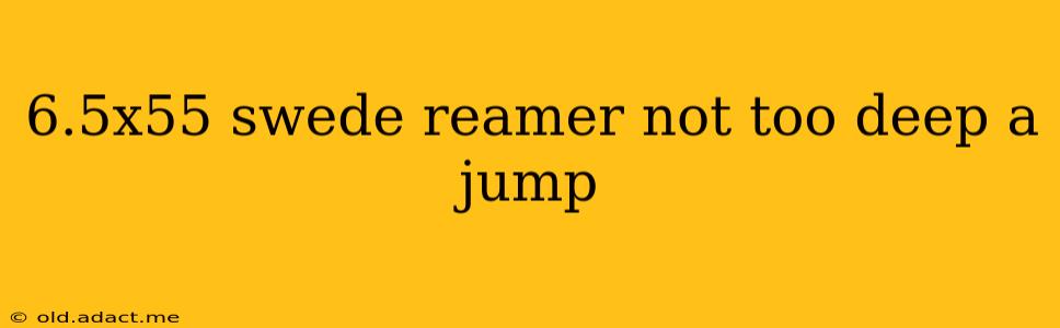 6.5x55 swede reamer not too deep a jump