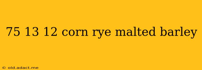 75 13 12 corn rye malted barley