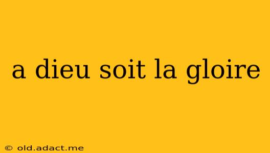 a dieu soit la gloire