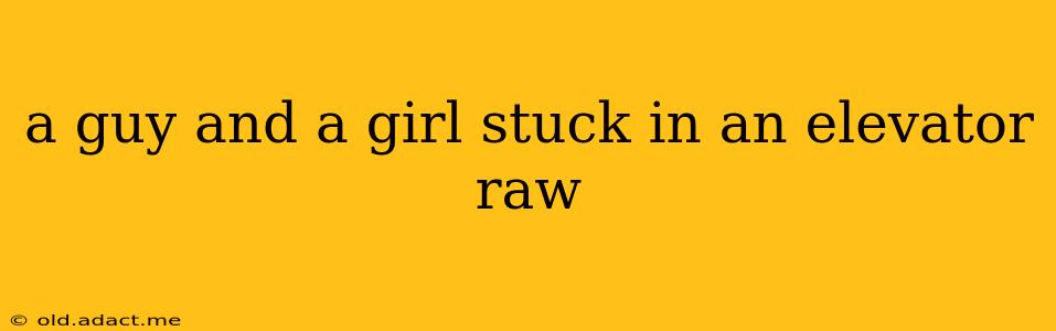 a guy and a girl stuck in an elevator raw a guy and a girl stuck in an elevator raw