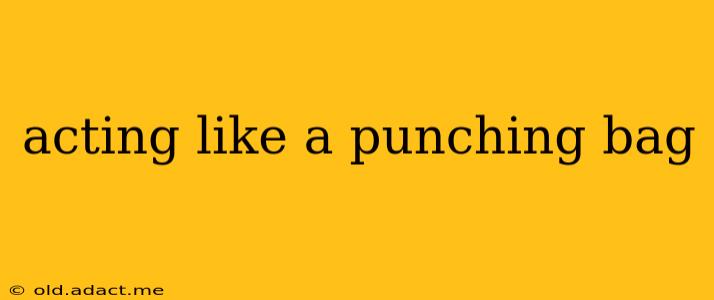 acting like a punching bag