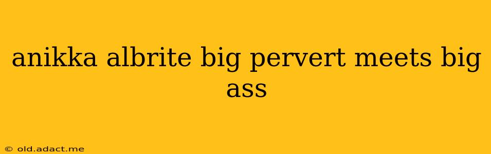 anikka albrite big pervert meets big ass