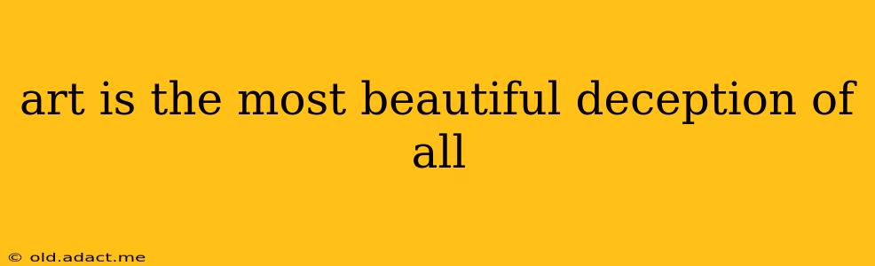 art is the most beautiful deception of all