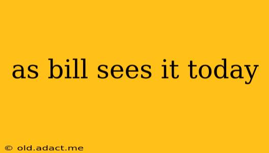 as bill sees it today
