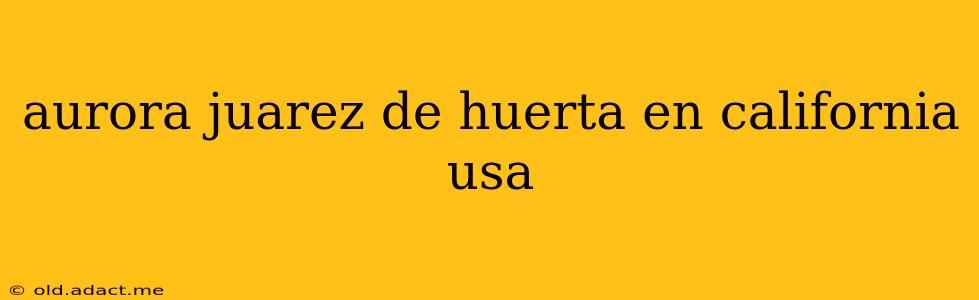 aurora juarez de huerta en california usa