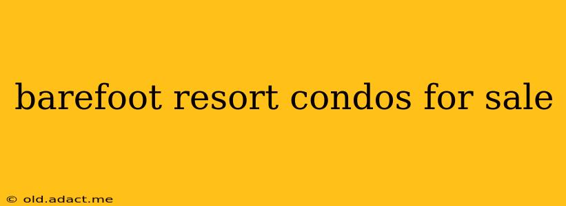 barefoot resort condos for sale