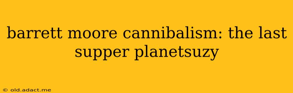 barrett moore cannibalism: the last supper planetsuzy