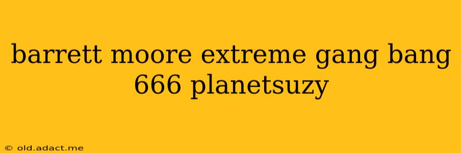 barrett moore extreme gang bang 666 planetsuzy