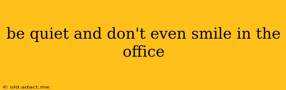 be quiet and don't even smile in the office