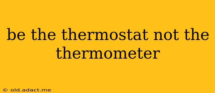 be the thermostat not the thermometer