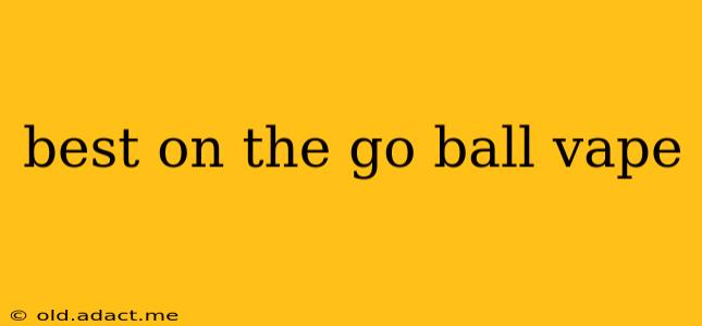 best on the go ball vape