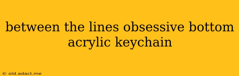 between the lines obsessive bottom acrylic keychain