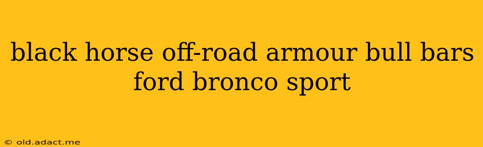 black horse off-road armour bull bars ford bronco sport