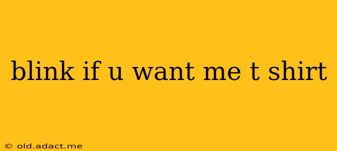 blink if u want me t shirt