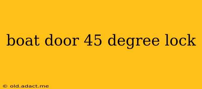 boat door 45 degree lock