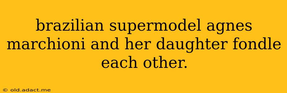 brazilian supermodel agnes marchioni and her daughter fondle each other.