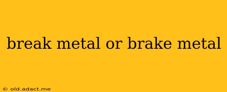 break metal or brake metal