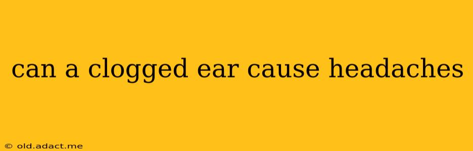 can a clogged ear cause headaches