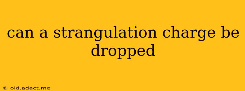 can a strangulation charge be dropped