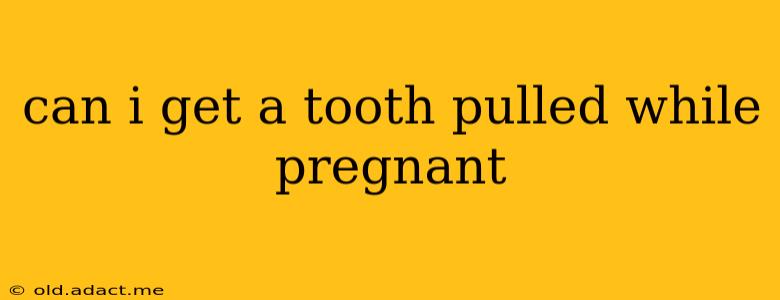 can i get a tooth pulled while pregnant