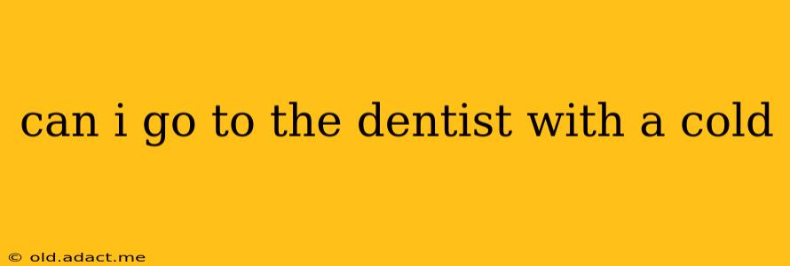 can i go to the dentist with a cold