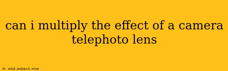can i multiply the effect of a camera telephoto lens