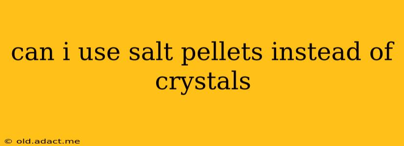 can i use salt pellets instead of crystals