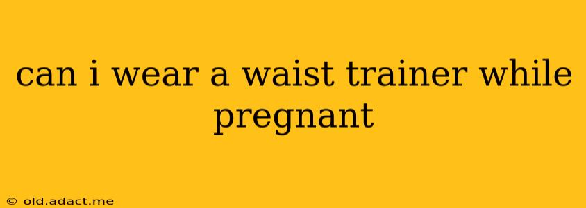 can i wear a waist trainer while pregnant