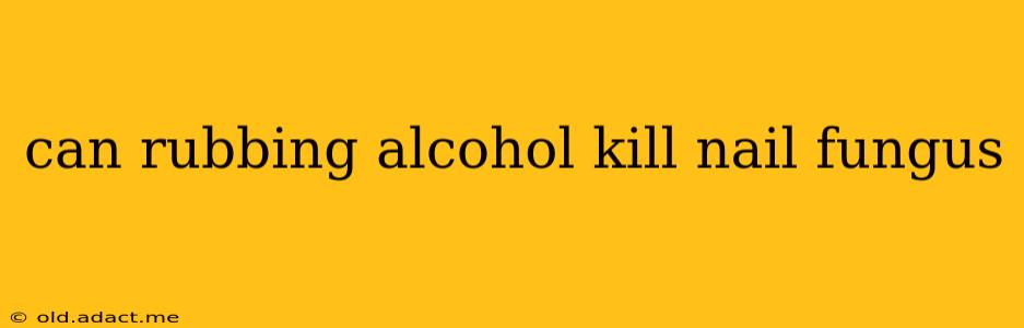 can rubbing alcohol kill nail fungus