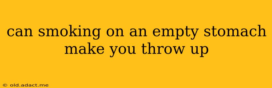 can smoking on an empty stomach make you throw up