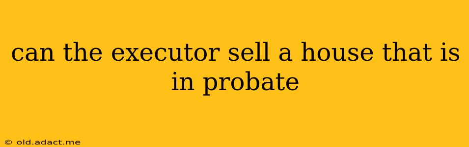 can the executor sell a house that is in probate