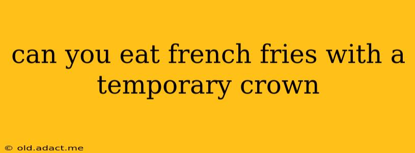 can you eat french fries with a temporary crown