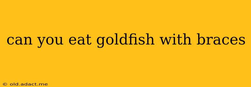 can you eat goldfish with braces