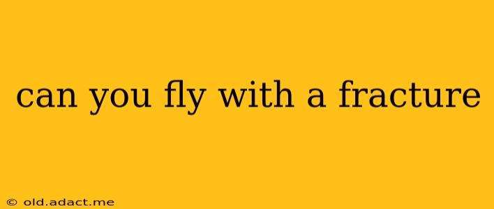 can you fly with a fracture