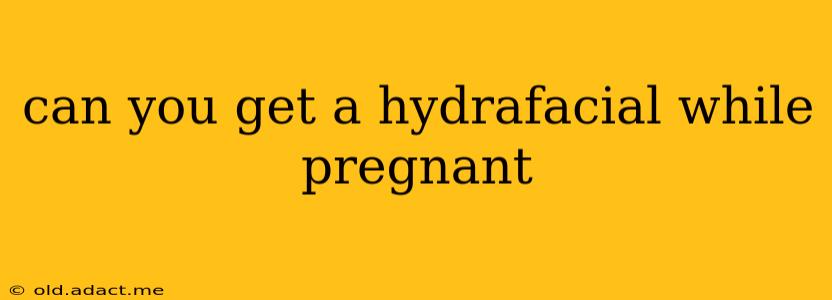 can you get a hydrafacial while pregnant
