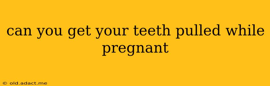 can you get your teeth pulled while pregnant