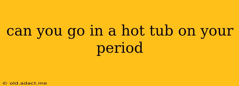 can you go in a hot tub on your period