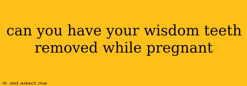 can you have your wisdom teeth removed while pregnant