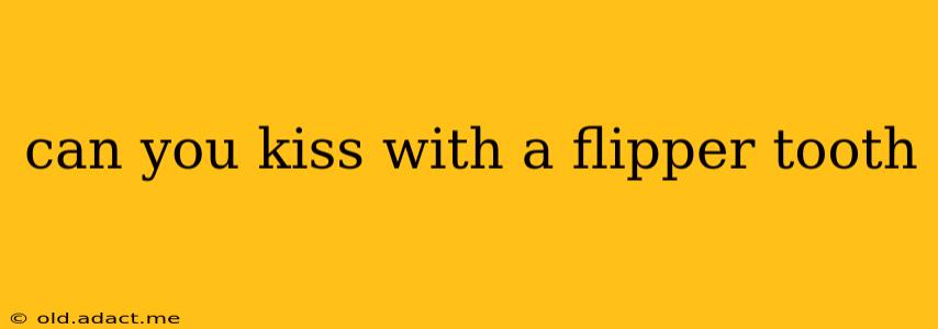 can you kiss with a flipper tooth