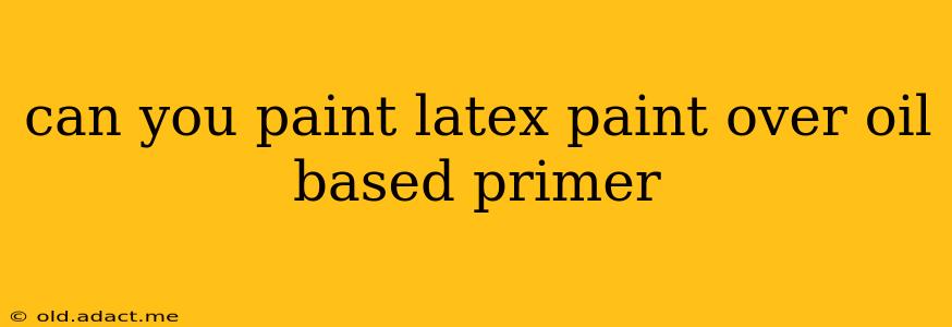 can you paint latex paint over oil based primer