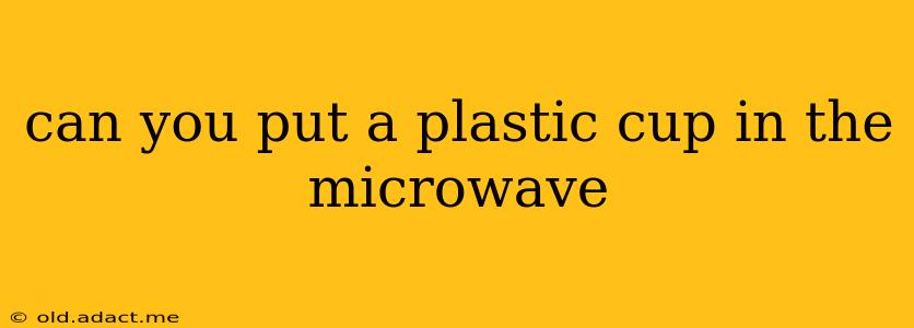 can you put a plastic cup in the microwave